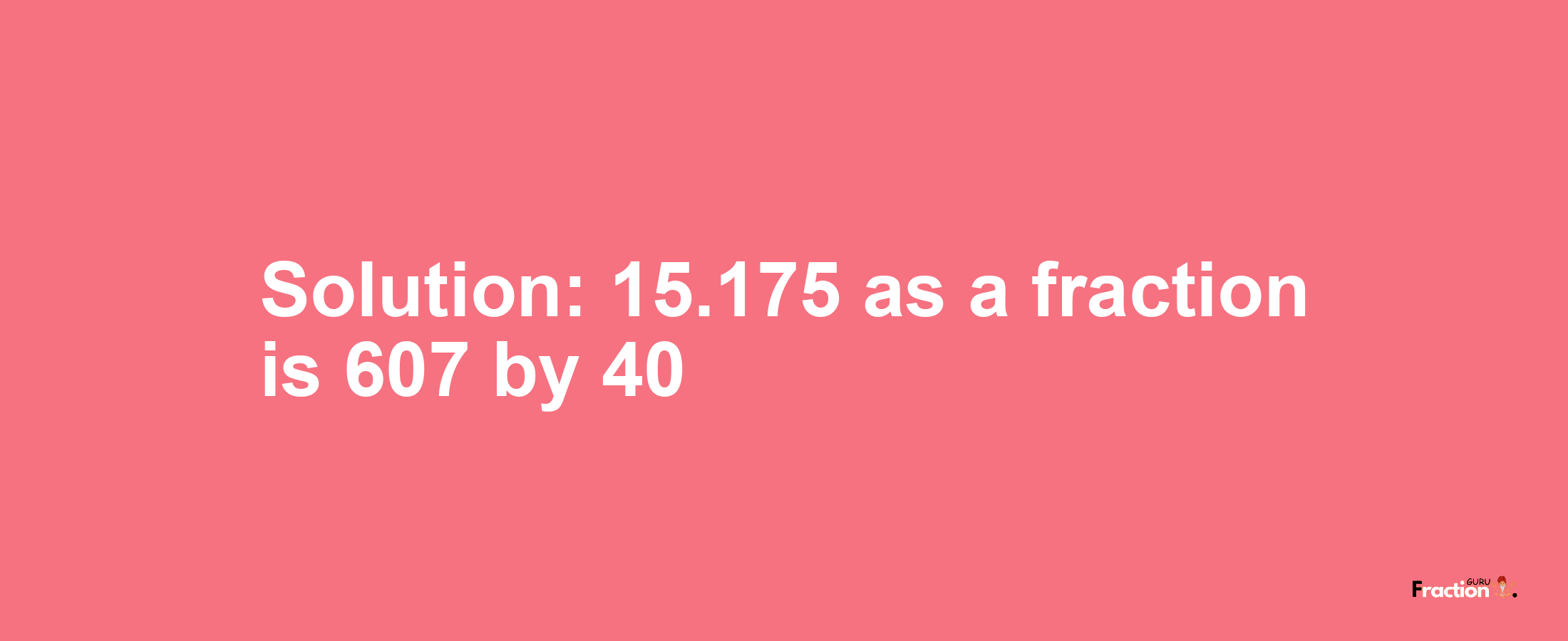 Solution:15.175 as a fraction is 607/40